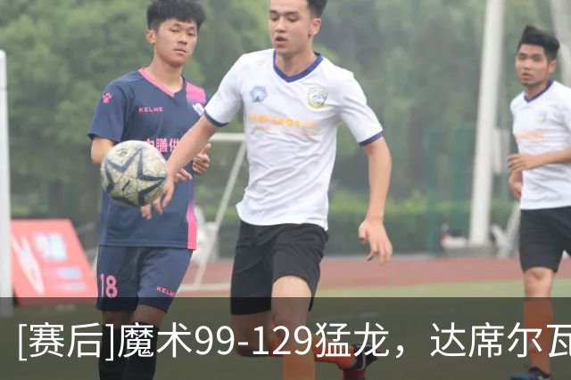 [赛后]魔术99-129猛龙，达席尔瓦20分3板1助，巴恩斯28分6板4助